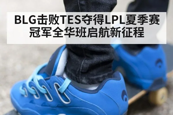 BLG击败TES夺得LPL夏季赛冠军全华班启航新征程