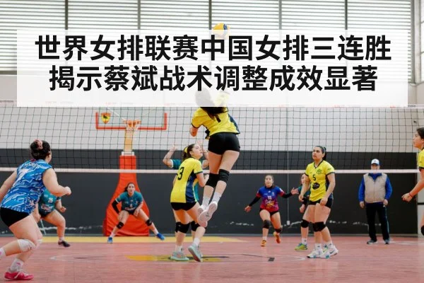 世界女排联赛中国女排三连胜揭示蔡斌战术调整成效显著