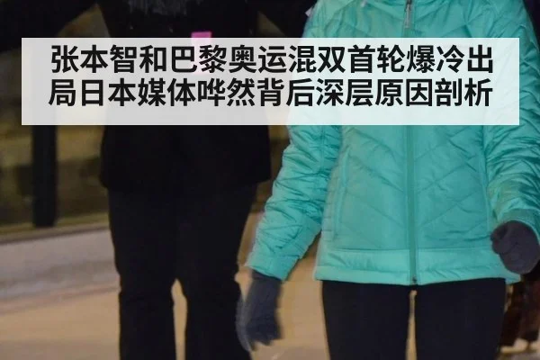 张本智和巴黎奥运混双首轮爆冷出局日本媒体哗然背后深层原因剖析