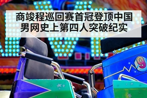 商竣程巡回赛首冠登顶中国男网史上第四人突破纪实